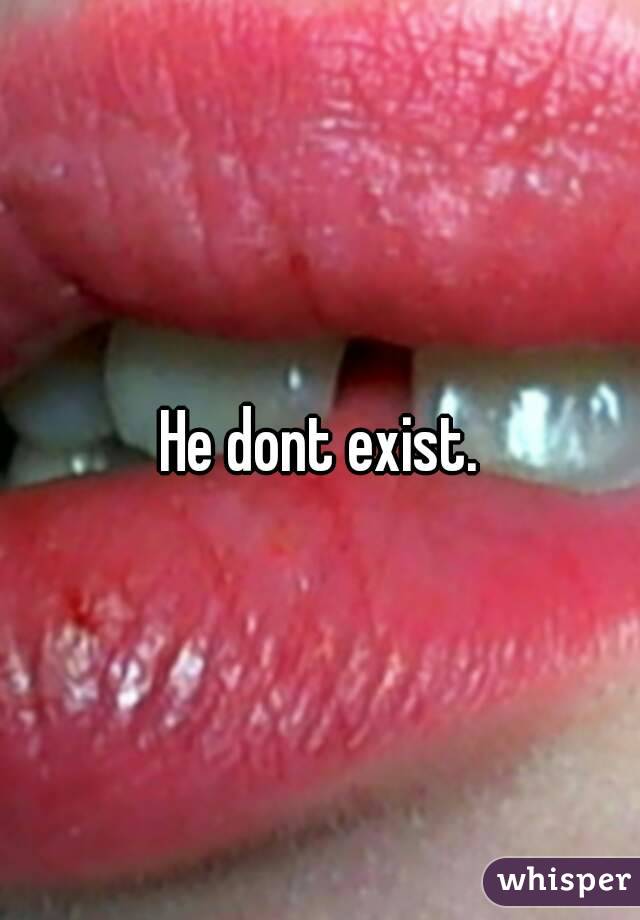 He dont exist.