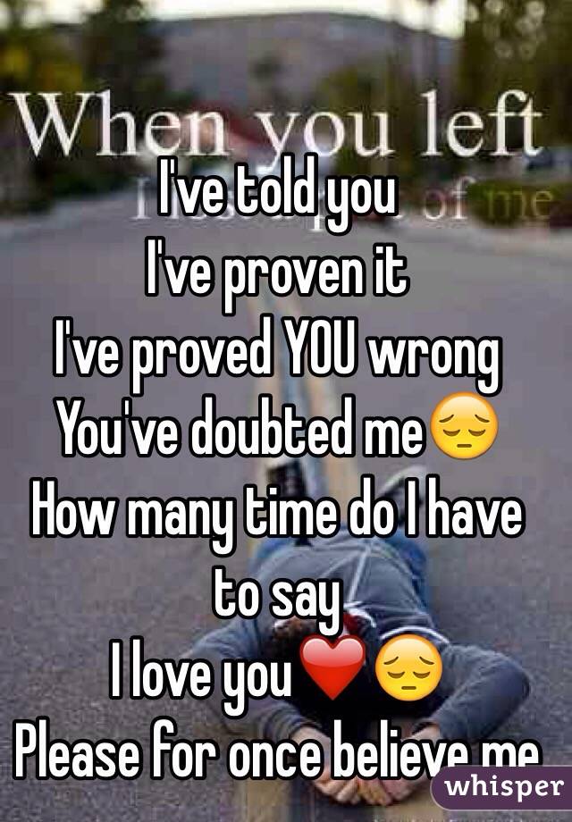 I've told you
I've proven it
I've proved YOU wrong
You've doubted me😔
How many time do I have to say 
I love you❤️😔
Please for once believe me