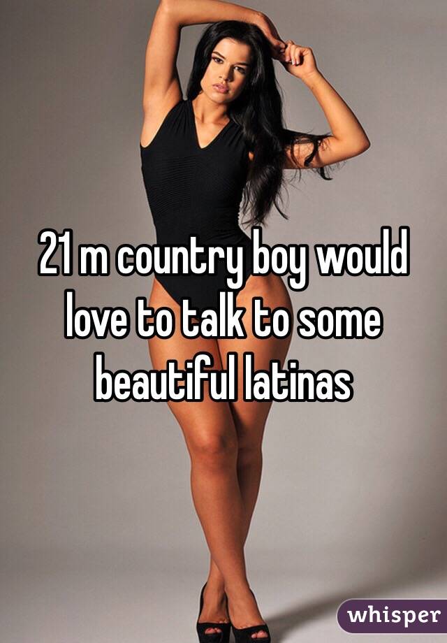 21 m country boy would love to talk to some beautiful latinas