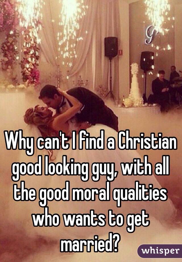 Why can't I find a Christian good looking guy, with all the good moral qualities who wants to get married? 