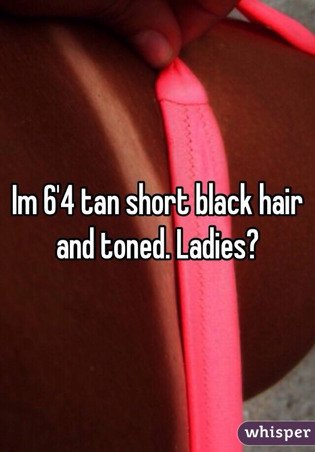 Im 6'4 tan short black hair and toned. Ladies? 