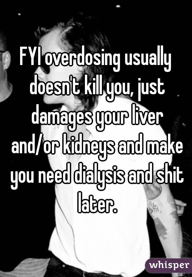 FYI overdosing usually doesn't kill you, just damages your liver and/or kidneys and make you need dialysis and shit later.