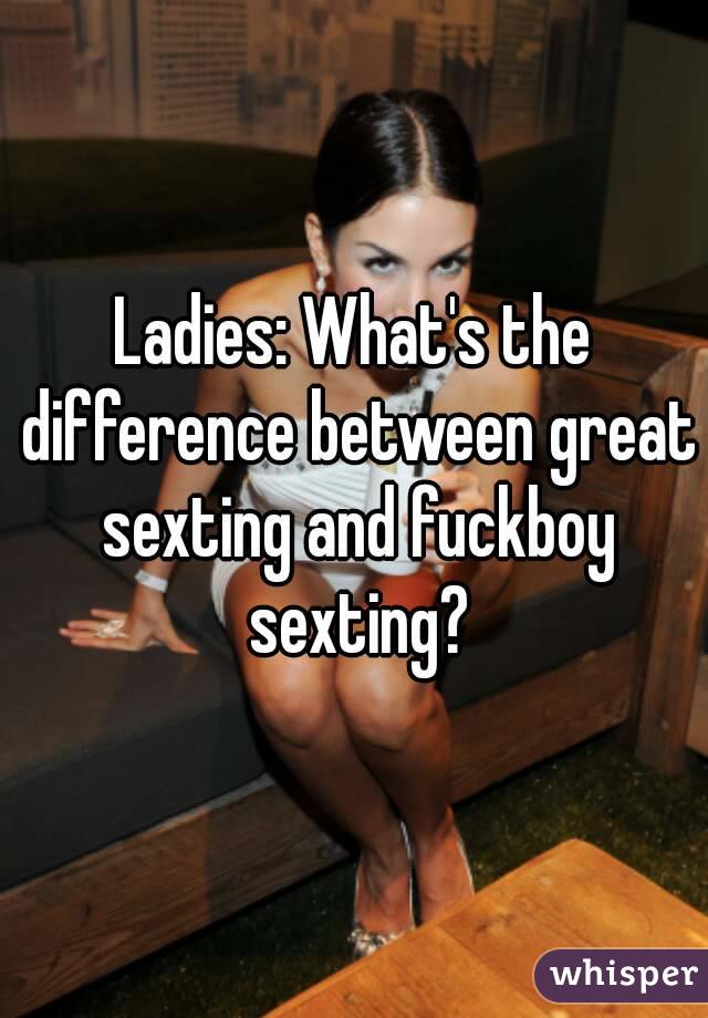 Ladies: What's the difference between great sexting and fuckboy sexting?