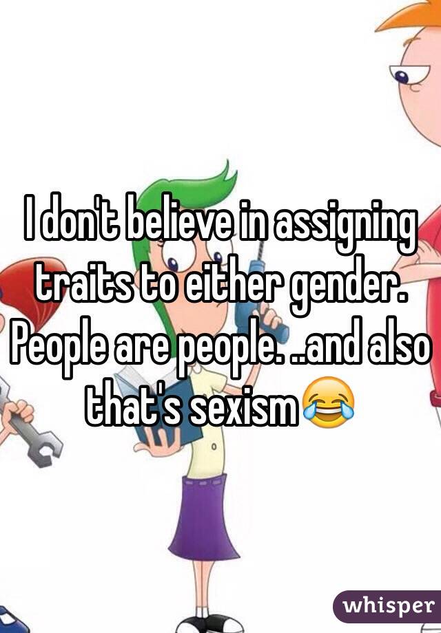 I don't believe in assigning traits to either gender. People are people. ..and also that's sexism😂