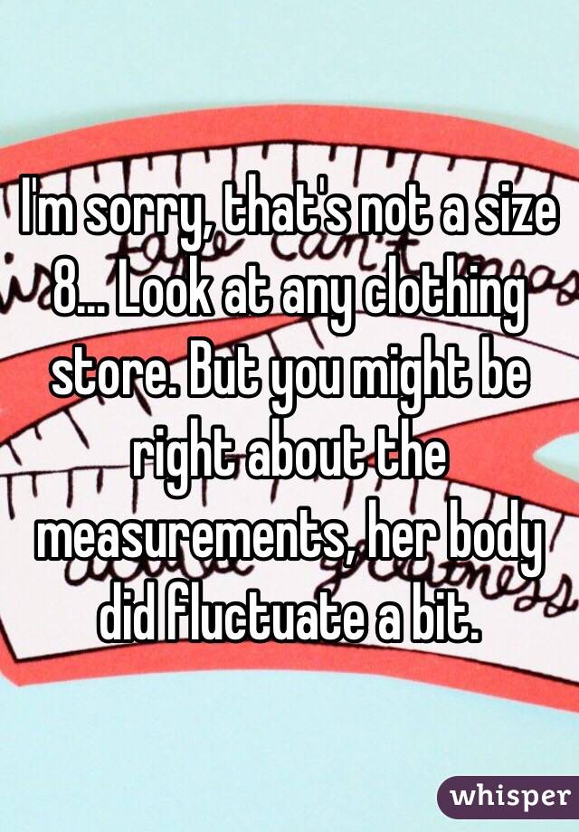 I'm sorry, that's not a size 8... Look at any clothing store. But you might be right about the measurements, her body did fluctuate a bit.