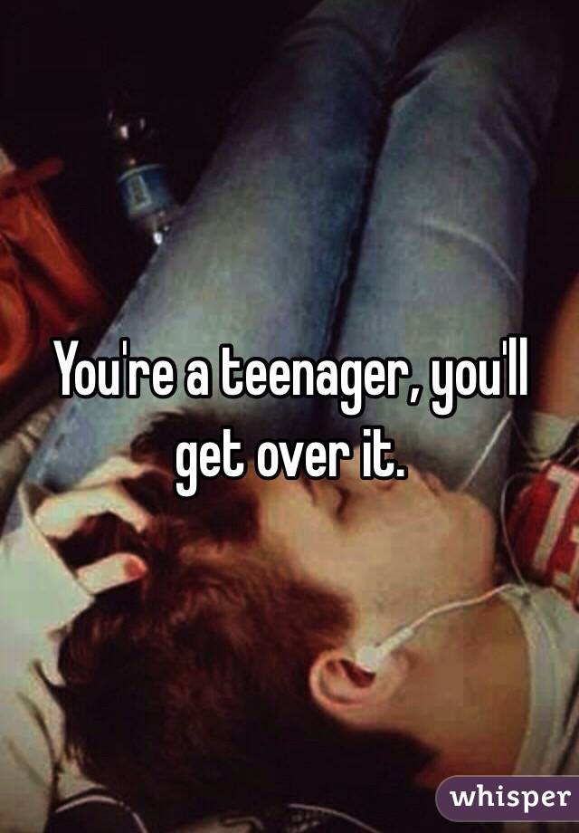 You're a teenager, you'll get over it. 