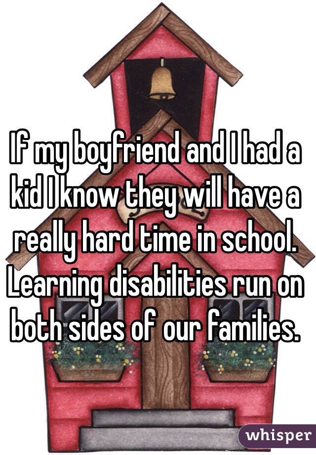 If my boyfriend and I had a kid I know they will have a really hard time in school. Learning disabilities run on both sides of our families.