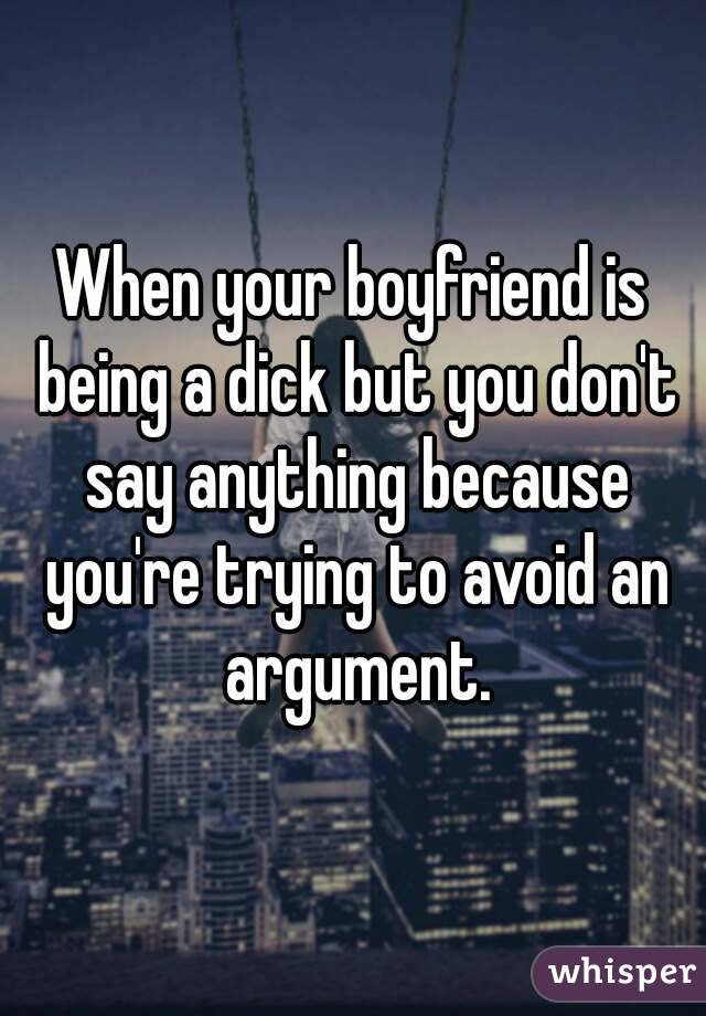 When your boyfriend is being a dick but you don't say anything because you're trying to avoid an argument.