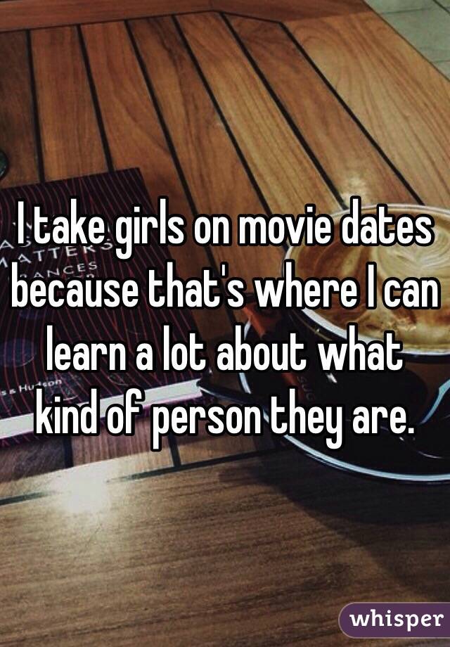 I take girls on movie dates because that's where I can learn a lot about what kind of person they are.