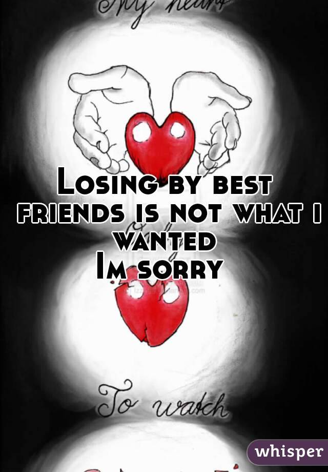 Losing by best friends is not what i wanted 
Im sorry 