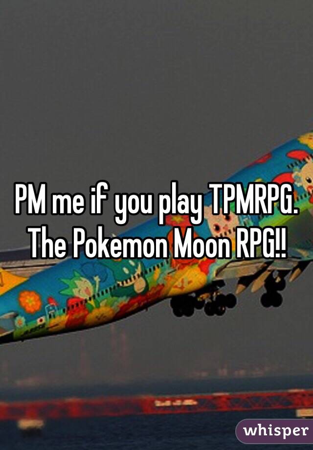 PM me if you play TPMRPG. The Pokemon Moon RPG!!