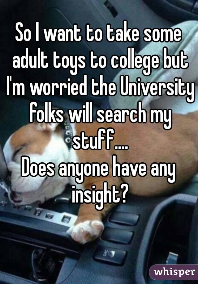 So I want to take some adult toys to college but I'm worried the University folks will search my stuff....
Does anyone have any insight?