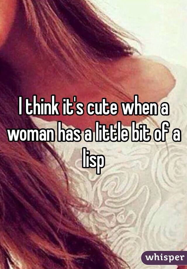 I think it's cute when a woman has a little bit of a lisp 