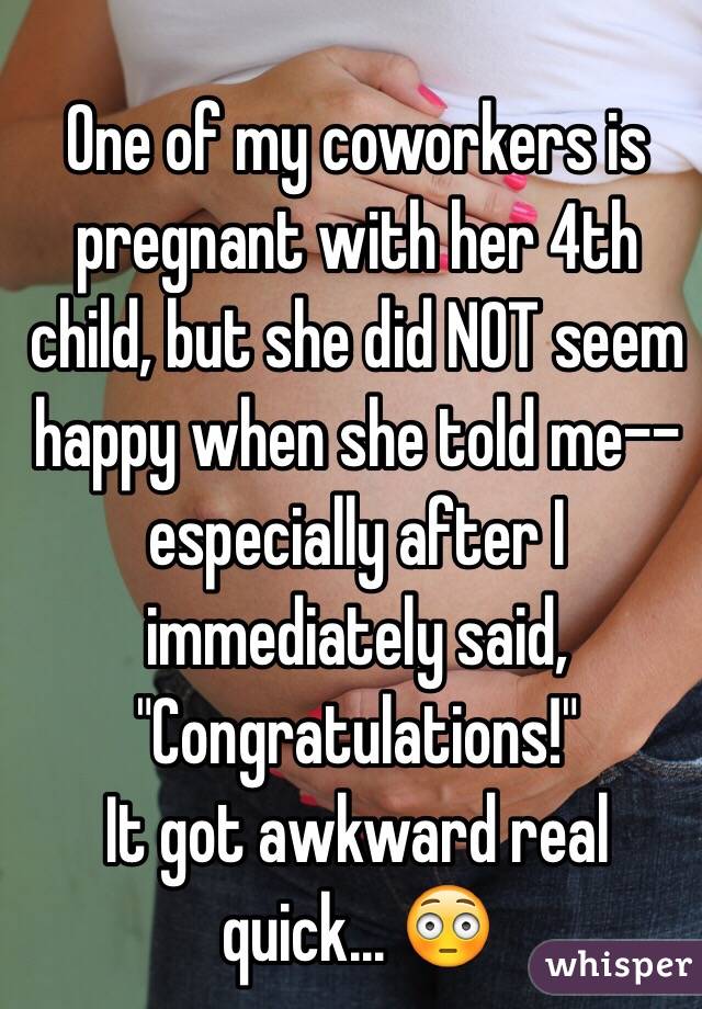 One of my coworkers is pregnant with her 4th child, but she did NOT seem happy when she told me--especially after I immediately said, "Congratulations!"
It got awkward real quick... 😳 