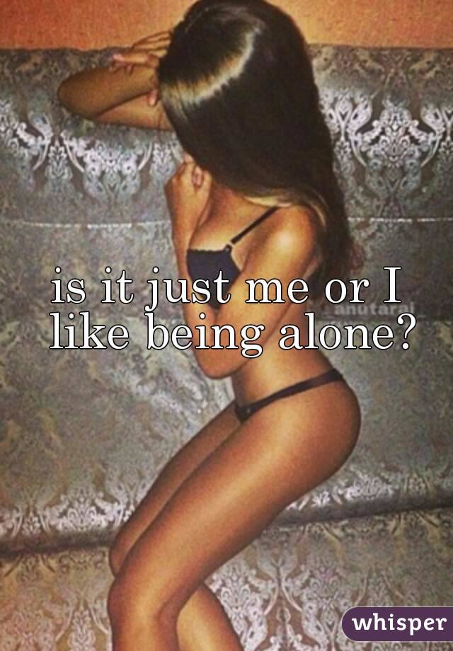 is it just me or I like being alone?