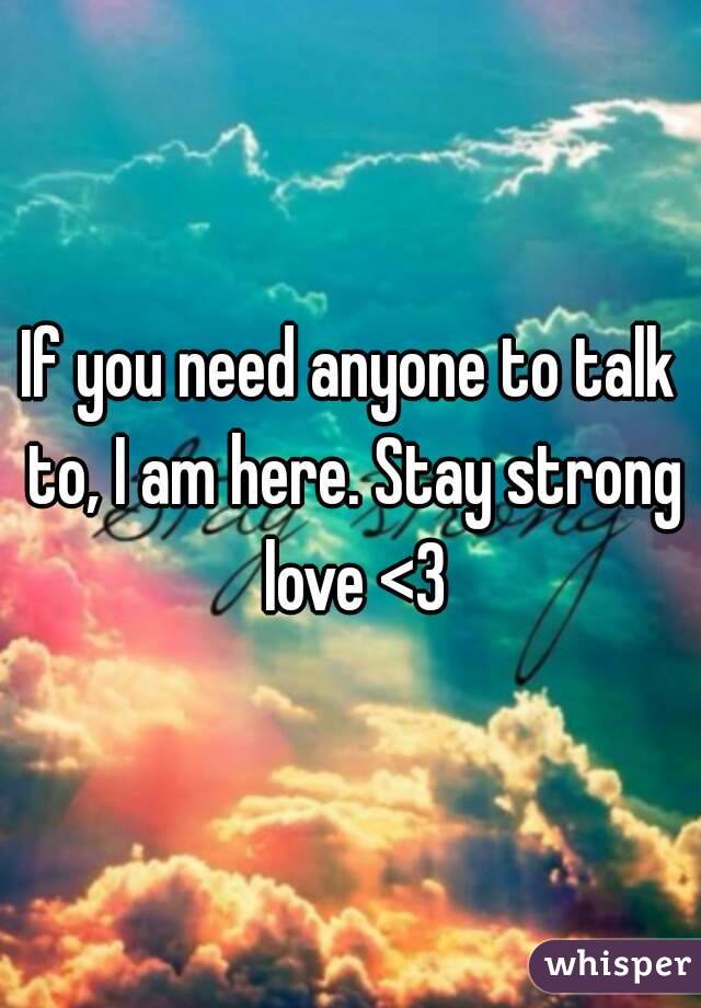 If you need anyone to talk to, I am here. Stay strong love <3