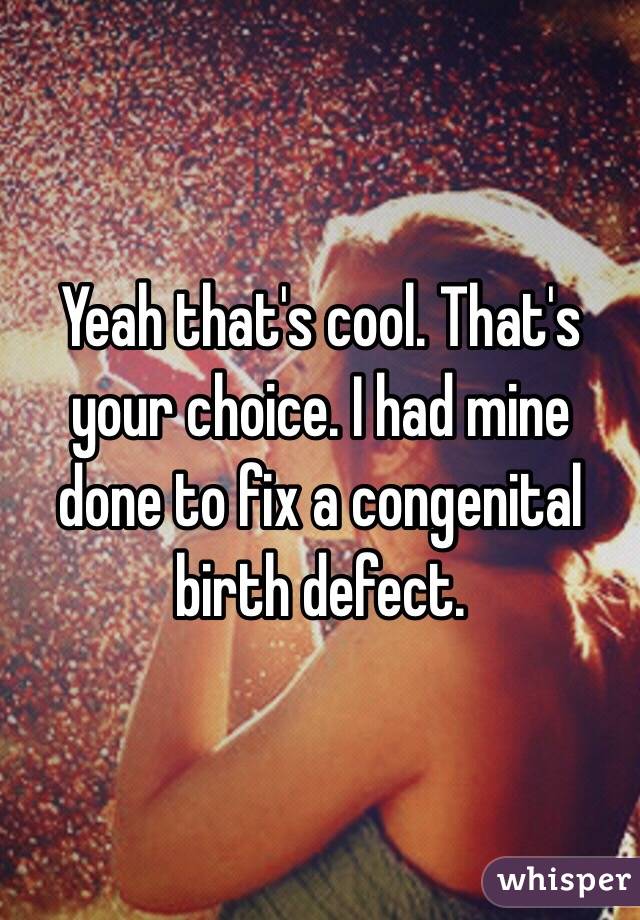 Yeah that's cool. That's your choice. I had mine done to fix a congenital birth defect. 