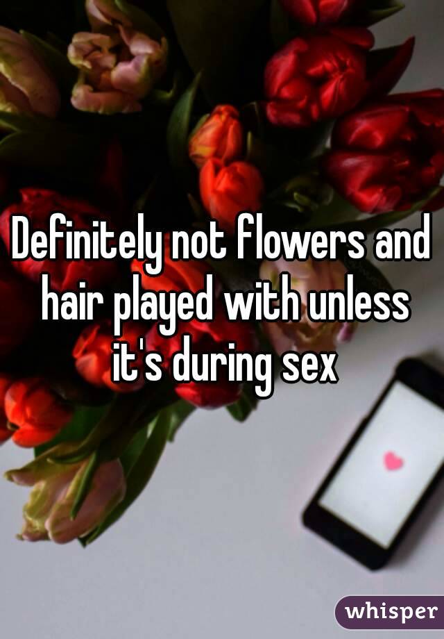 Definitely not flowers and hair played with unless it's during sex