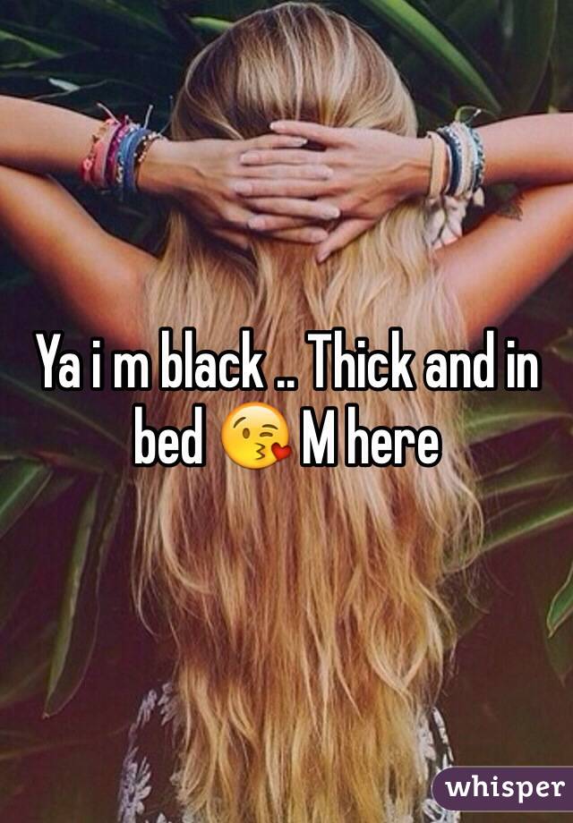 Ya i m black .. Thick and in bed 😘 M here