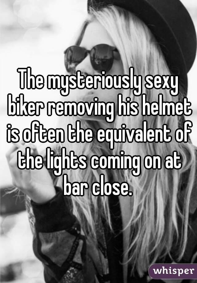 The mysteriously sexy biker removing his helmet is often the equivalent of the lights coming on at bar close. 