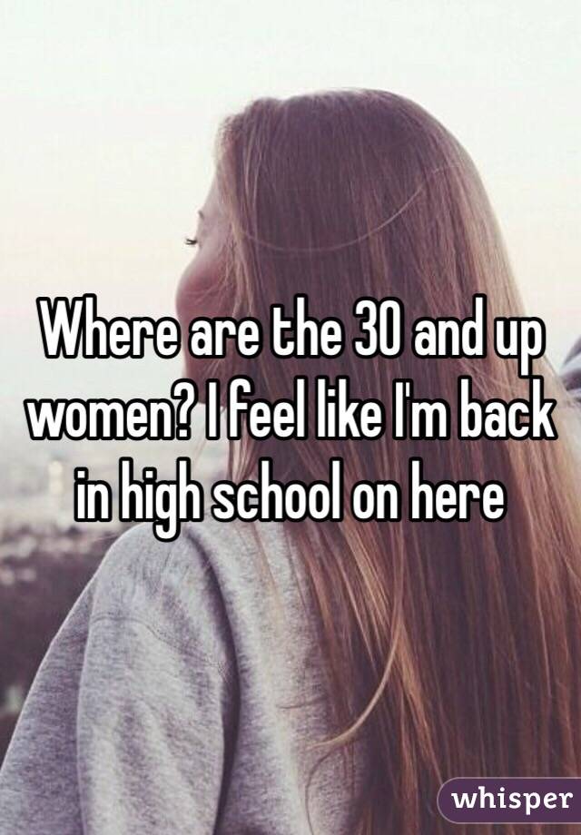 Where are the 30 and up women? I feel like I'm back in high school on here