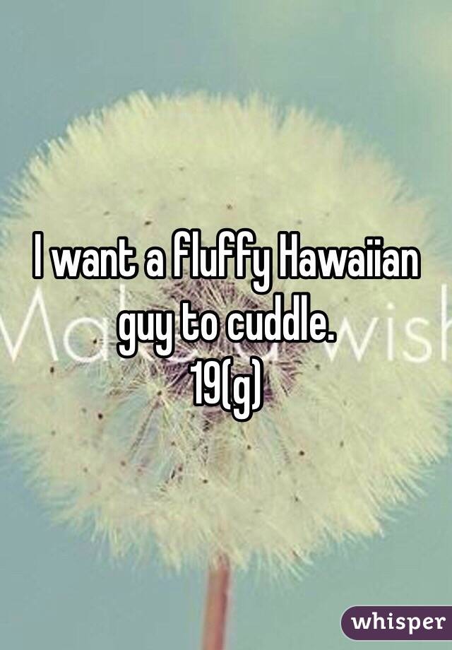 I want a fluffy Hawaiian guy to cuddle.
19(g)