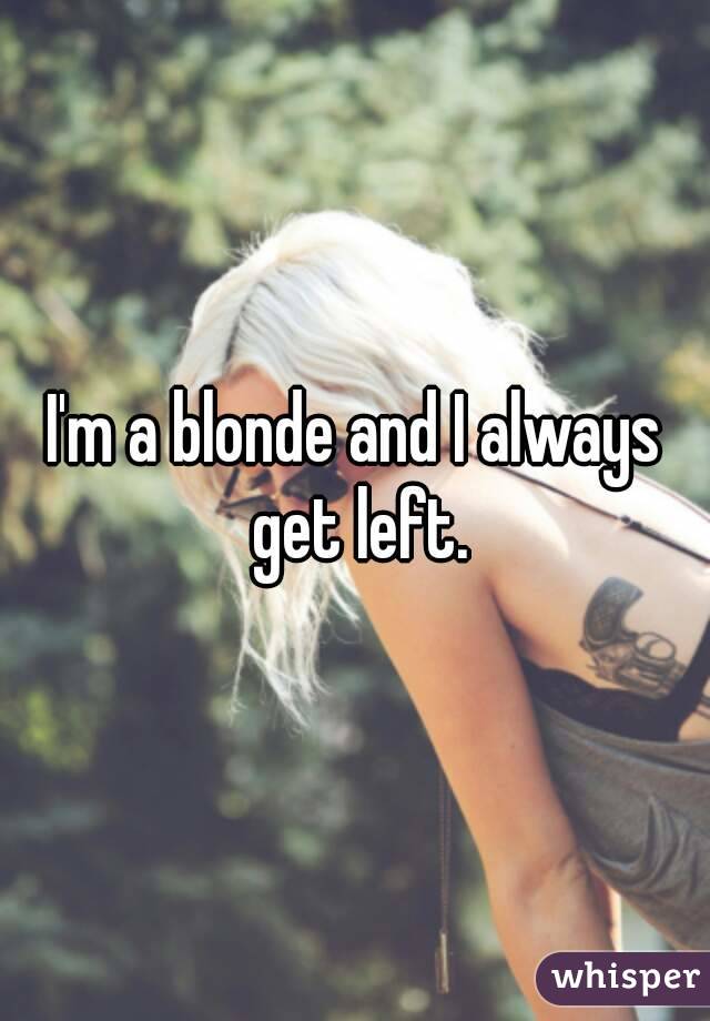 I'm a blonde and I always get left.