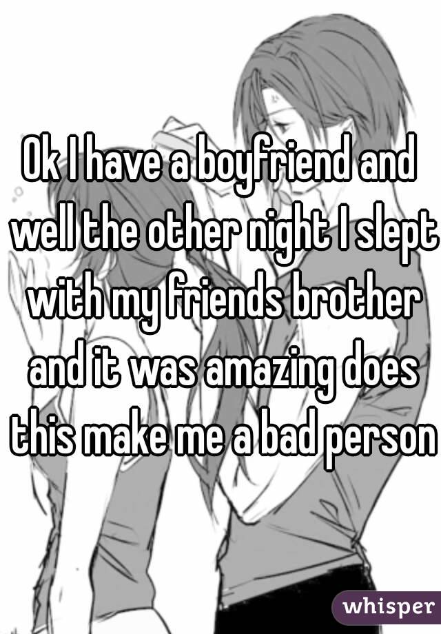 Ok I have a boyfriend and well the other night I slept with my friends brother and it was amazing does this make me a bad person