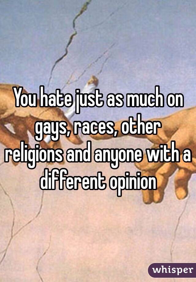 You hate just as much on gays, races, other religions and anyone with a different opinion