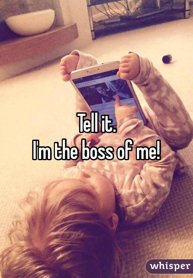 Tell it. 
I'm the boss of me!