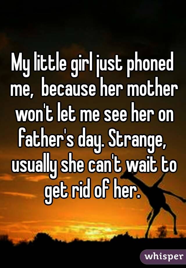 My little girl just phoned me,  because her mother won't let me see her on father's day. Strange,  usually she can't wait to get rid of her. 