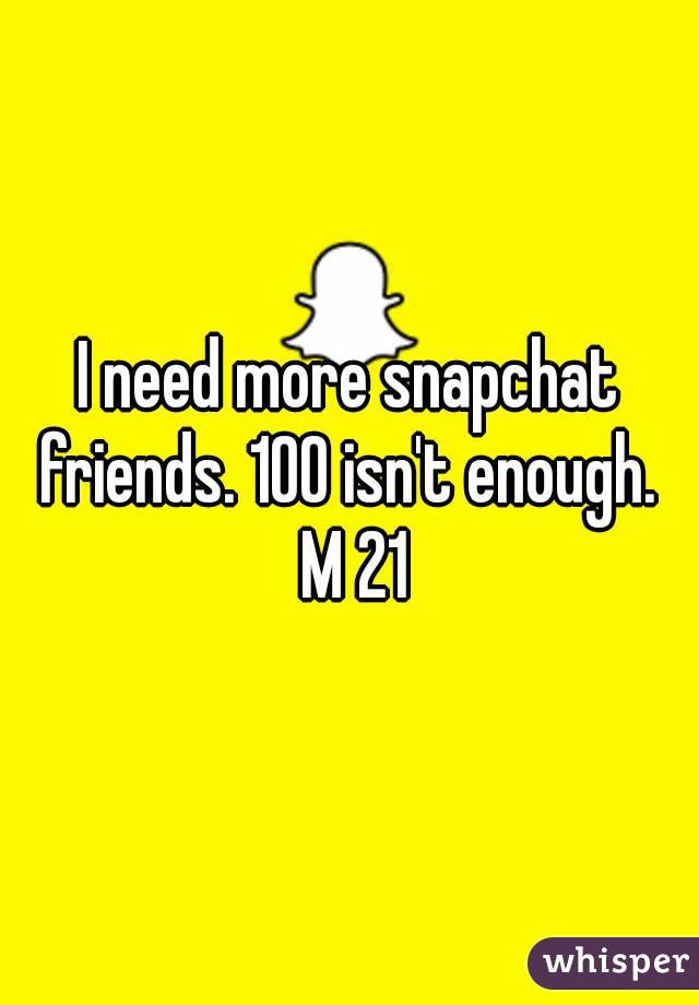 I need more snapchat friends. 100 isn't enough.  M 21