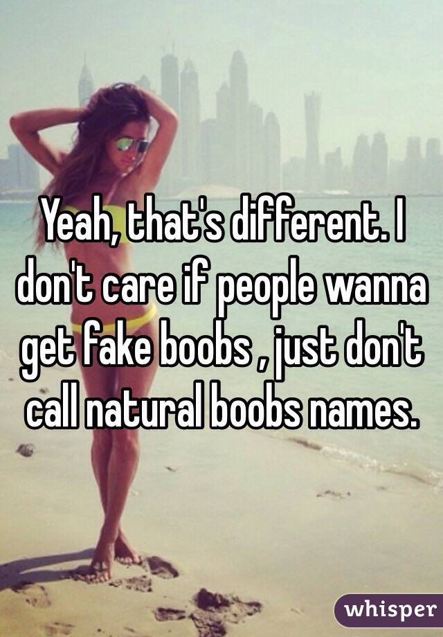 Yeah, that's different. I don't care if people wanna get fake boobs , just don't call natural boobs names. 