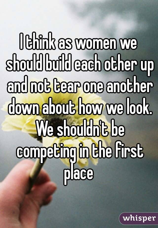 I think as women we should build each other up and not tear one another down about how we look. We shouldn't be competing in the first place 