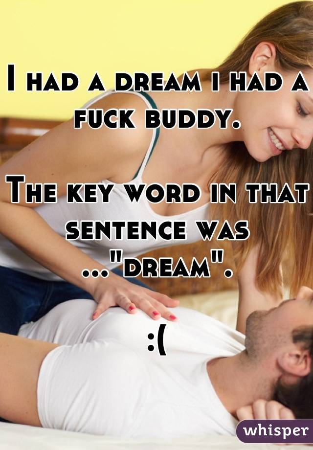 I had a dream i had a fuck buddy. 

The key word in that sentence was ..."dream".

:(