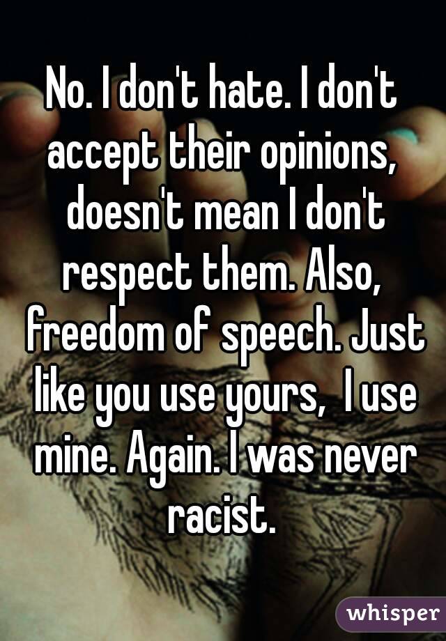 No. I don't hate. I don't accept their opinions,  doesn't mean I don't respect them. Also,  freedom of speech. Just like you use yours,  I use mine. Again. I was never racist. 