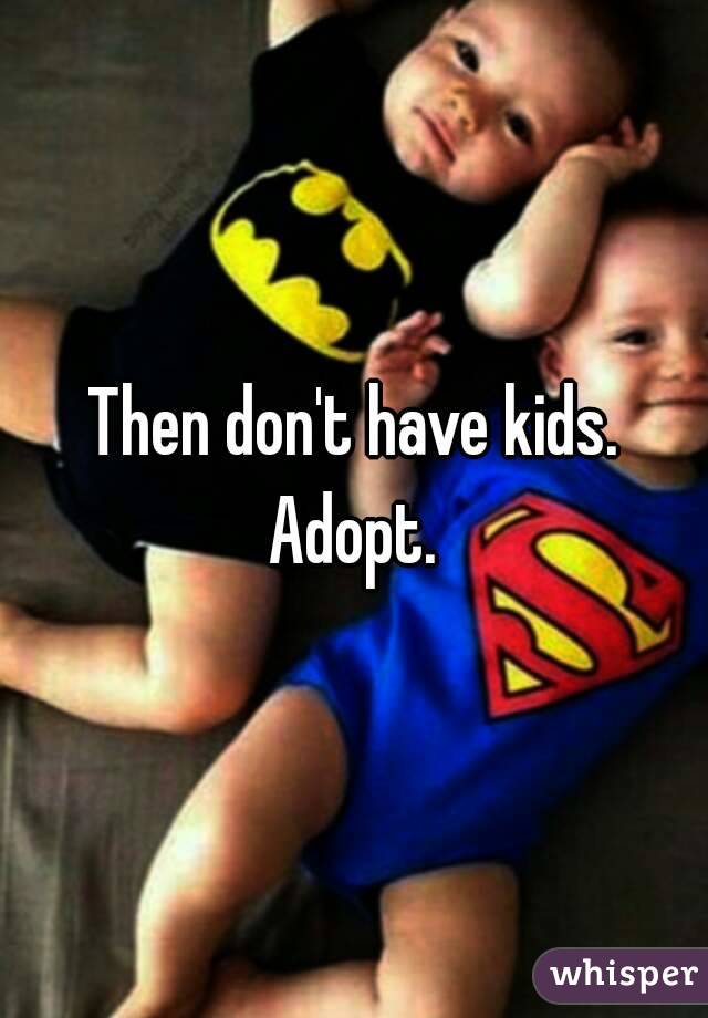 Then don't have kids.
Adopt.