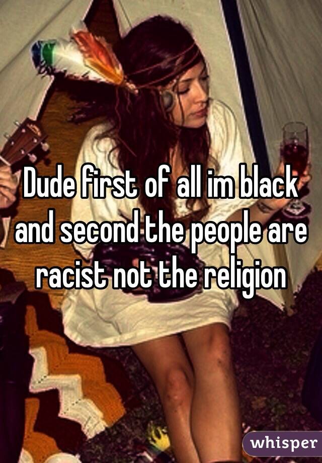 Dude first of all im black and second the people are racist not the religion