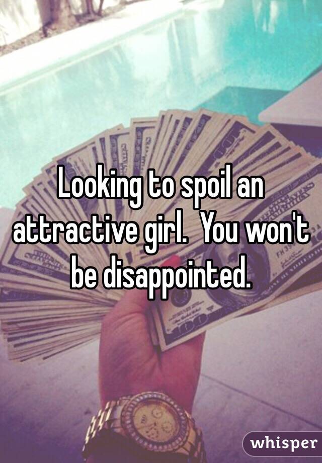 Looking to spoil an attractive girl.  You won't be disappointed.