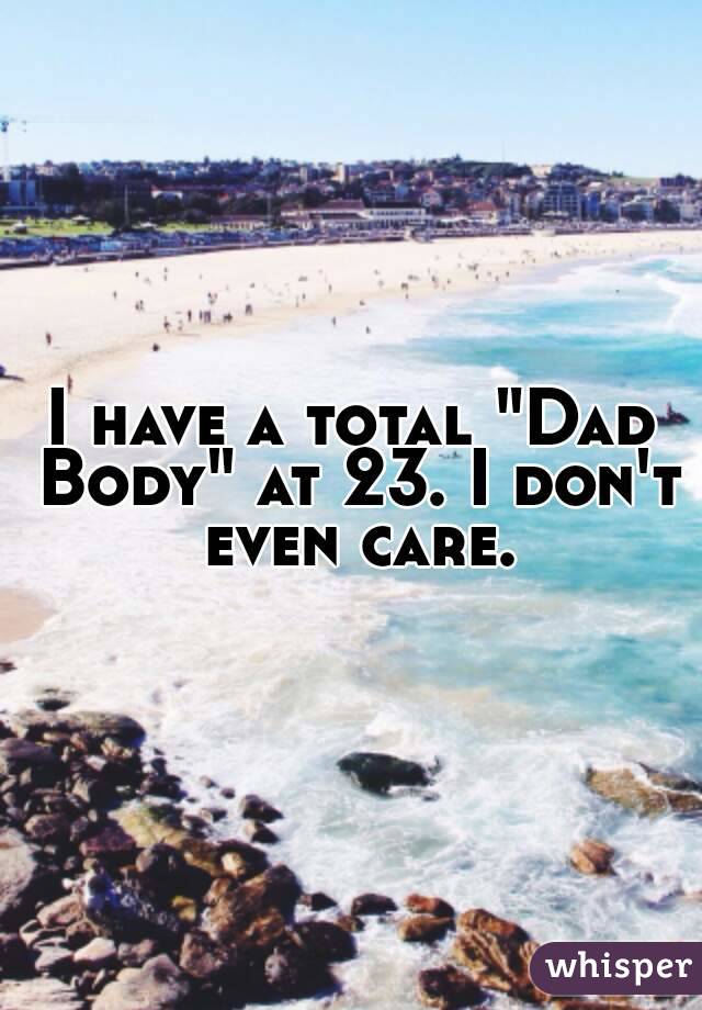 I have a total "Dad Body" at 23. I don't even care.