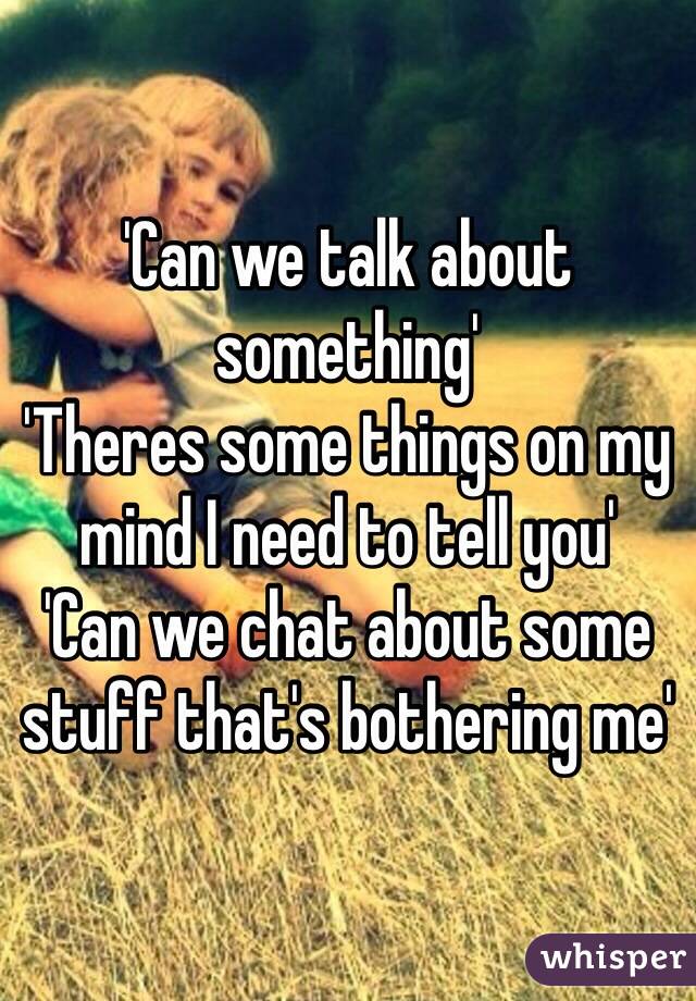 'Can we talk about something'
'Theres some things on my mind I need to tell you' 
'Can we chat about some stuff that's bothering me'
