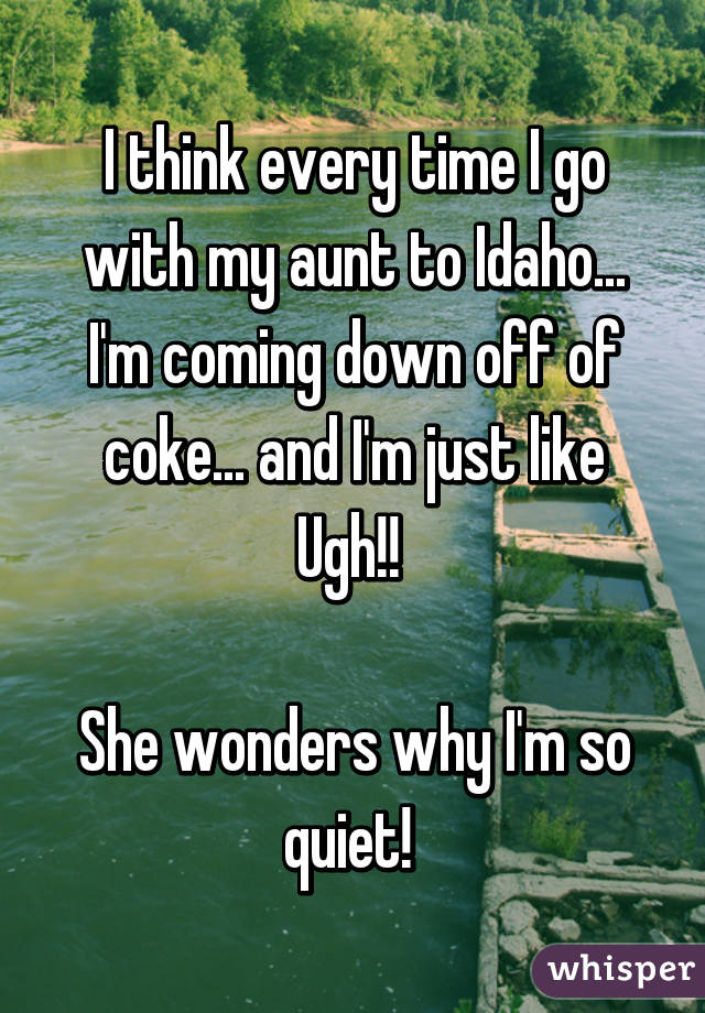 I think every time I go with my aunt to Idaho... I'm coming down off of coke... and I'm just like Ugh!! 

She wonders why I'm so quiet! 