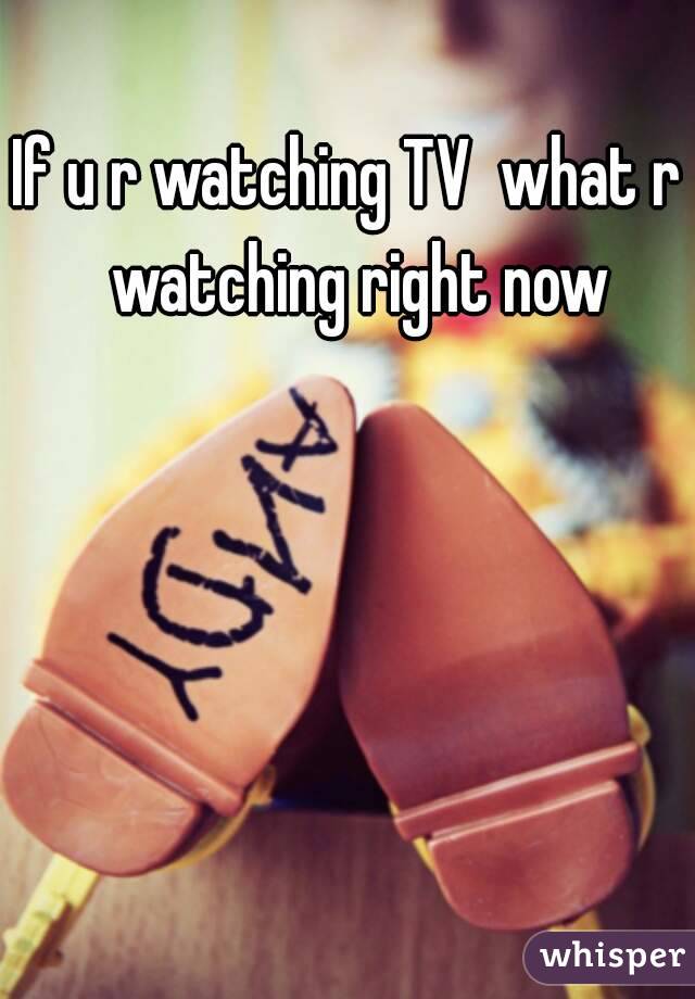 If u r watching TV  what r  watching right now