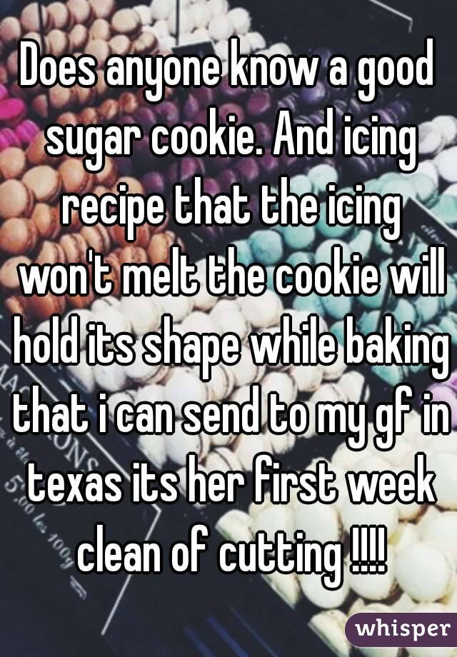 Does anyone know a good sugar cookie. And icing recipe that the icing won't melt the cookie will hold its shape while baking that i can send to my gf in texas its her first week clean of cutting !!!!