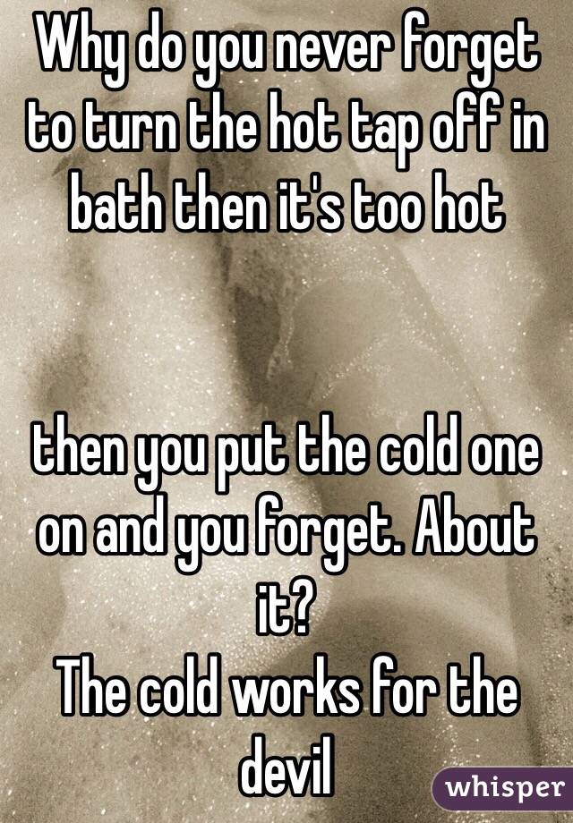 Why do you never forget to turn the hot tap off in bath then it's too hot 


then you put the cold one on and you forget. About it?
The cold works for the devil 