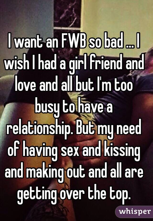 I want an FWB so bad ... I wish I had a girl friend and love and all but I'm too busy to have a relationship. But my need of having sex and kissing and making out and all are getting over the top. 