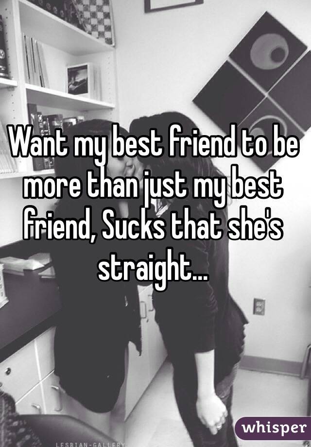 Want my best friend to be more than just my best friend, Sucks that she's straight...