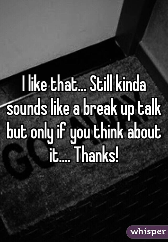 I like that... Still kinda sounds like a break up talk but only if you think about it.... Thanks!