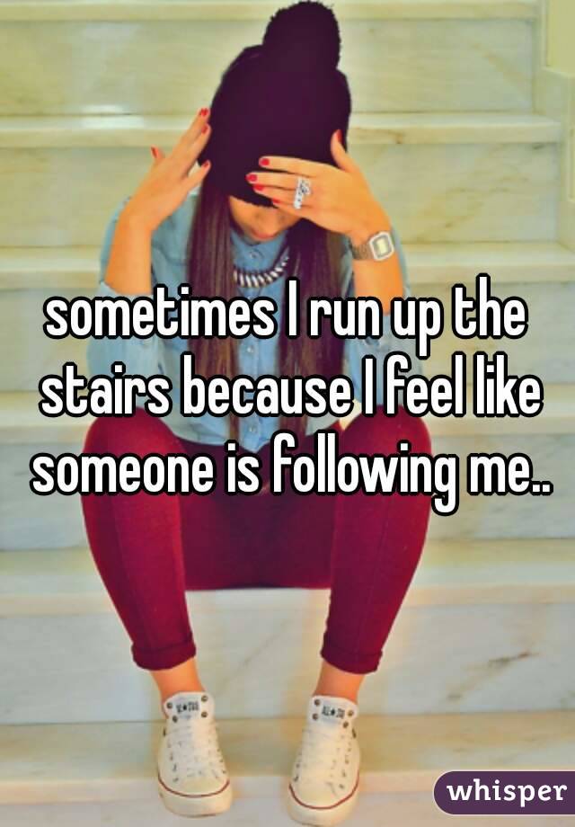 sometimes I run up the stairs because I feel like someone is following me..