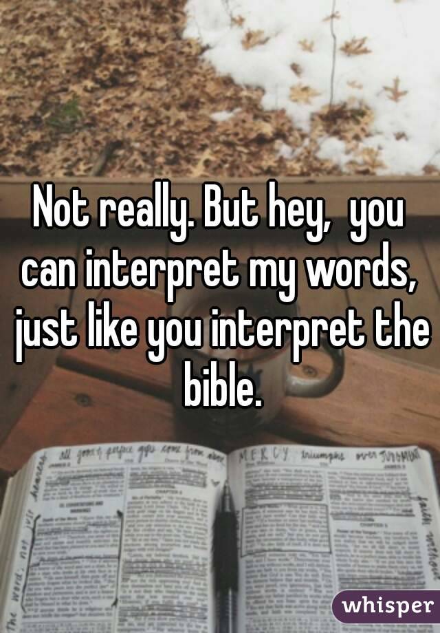 Not really. But hey,  you can interpret my words,  just like you interpret the bible.